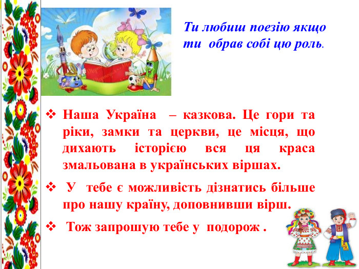 Ти любиш поезію якщо ти обрав собі цю роль. Наша Україна – казкова. Це гори та ріки, замки та церкви, це місця, що дихають історією вся ця краса змальована в українських віршах. У тебе є можливість дізнатись більше про нашу країну, доповнивши вірш. Тож запрошую тебе у подорож . 