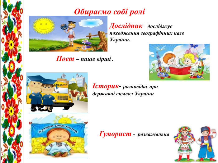 Обираємо собі роліДослідник - досліджує походження географічних назв України. Поет – пише вірші .Історик- розповідає про державні символ України. Гуморист - розважальна