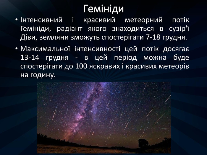 ГемінідиІнтенсивний і красивий метеорний потік Гемініди, радіант якого знаходиться в сузір'ї Діви, земляни зможуть спостерігати 7-18 грудня. Максимальної інтенсивності цей потік досягає 13-14 грудня - в цей період можна буде спостерігати до 100 яскравих і красивих метеорів на годину.