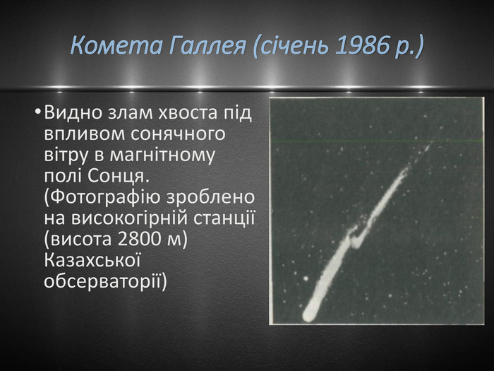 Комета Галлея (січень 1986 р.)Видно злам хвоста під впливом сонячного вітру в магнітному полі Сонця. (Фотографію зроблено на високогірній станції (висота 2800 м) Казахської обсерваторії)