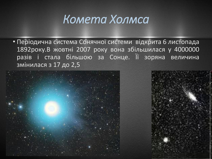 Комета Холмса. Періодична система Сонячної системи відкрита 6 листопада 1892року. В жовтні 2007 року вона збільшилася у 4000000 разів і стала більшою за Сонце. Її зоряна величина змінилася з 17 до 2,5