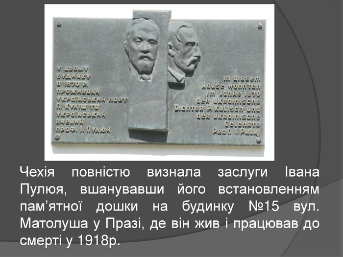 Чехія повністю визнала заслуги Івана Пулюя, вшанувавши його встановленням пам’ятної дошки на будинку №15 вул. Матолуша у Празі, де він жив і працював до смерті у 1918р.