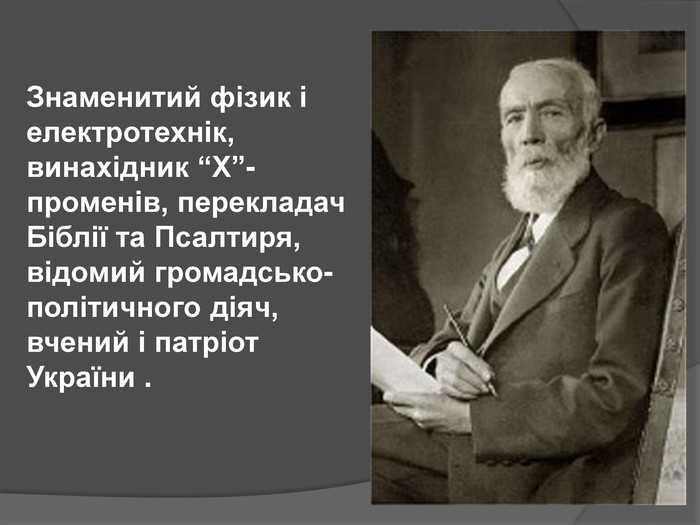 Знаменитий фізик і електротехнік, винахідник “X”-променiв, перекладач Біблії та Псалтиря, відомий громадсько-політичного діяч, вчений і патріот України .