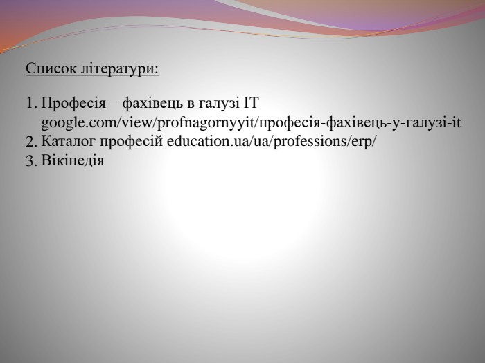 Список літератури:1. 2. 3. Професія – фахівець в галузі ІТ google.com/view/profnagornyyit/професія-фахівець-у-галузі-it. Каталог професій education.ua/ua/professions/erp/Вікіпедія