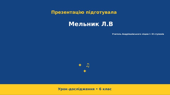 Презентацію підготувала Мельник Л. ВУчитель Андріяшівського ліцею І- ІІІ ступенів Урок-дослідження • 6 клас✦ ♫ ✦