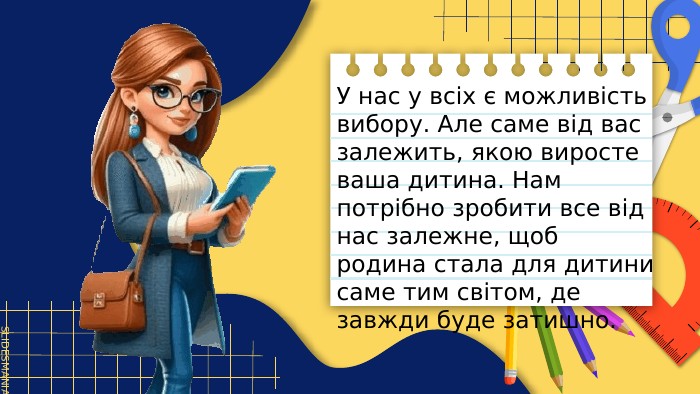 У нас у всіх є можливість вибору. Але саме від вас залежить, якою виросте ваша дитина. Нам потрібно зробити все від нас залежне, щоб родина стала для дитини саме тим світом, де завжди буде затишно.