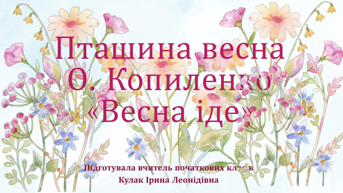 Пташина весна О. Копиленко «Весна іде» Підготувала вчитель початкових класів Кулак Ірина Леонідівна