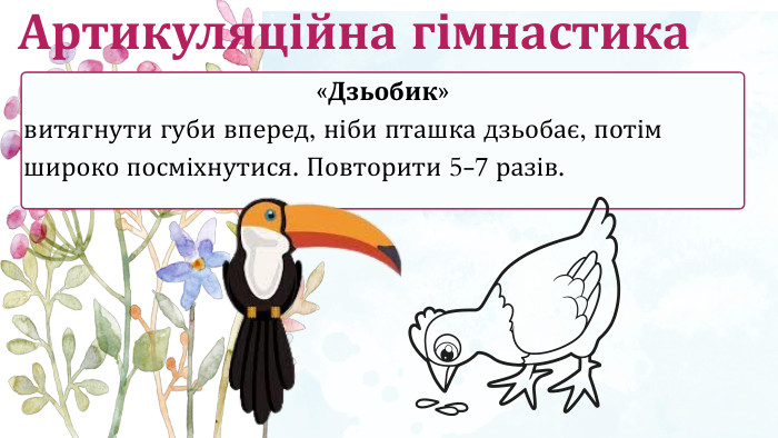 «Дзьобик»витягнути губи вперед, ніби пташка дзьобає, потім широко посміхнутися. Повторити 5-7 разів. Артикуляційна гімнастика
