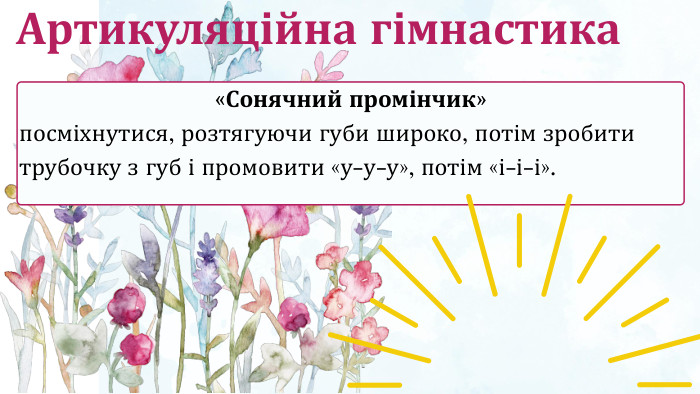 «Сонячний промінчик» посміхнутися, розтягуючи губи широко, потім зробити трубочку з губ і промовити «у-у-у», потім «і-і-і». Артикуляційна гімнастика