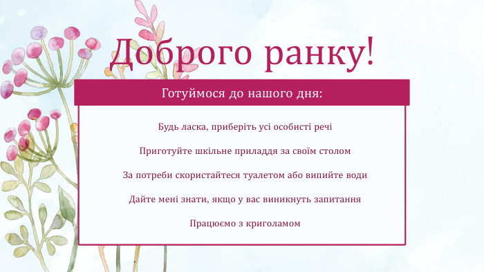 Будь ласка, приберіть усі особисті речіПриготуйте шкільне приладдя за своїм столом. За потреби скористайтеся туалетом або випийте води. Дайте мені знати, якщо у вас виникнуть запитання. Працюємо з криголамом. Готуймося до нашого дня: Доброго ранку!