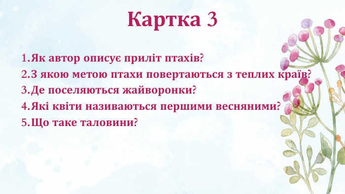 Картка 3 Як автор описує приліт птахів?З якою метою птахи повертаються з теплих країв?Де поселяються жайворонки?Які квіти називаються першими весняними?Що таке таловини?