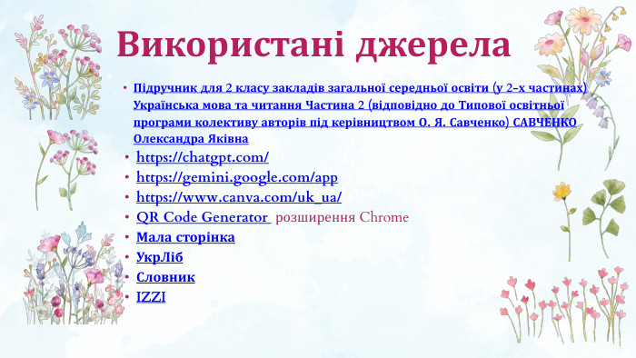 Використані джерела. Підручник для 2 класу закладів загальної середньої освіти (у 2-х частинах) Українська мова та читання Частина 2 (відповідно до Типової освітньої програми колективу авторів під керівництвом О. Я. Савченко) САВЧЕНКО Олександра Яківнаhttps://chatgpt.com/https://gemini.google.com/apphttps://www.canva.com/uk_ua/QR Code Generator розширення Chrome. Мала сторінка. Укр. Ліб Словник. IZZI