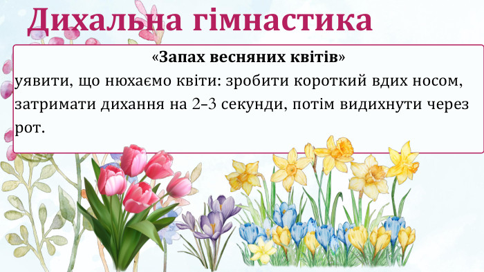 «Запах весняних квітів»уявити, що нюхаємо квіти: зробити короткий вдих носом, затримати дихання на 2-3 секунди, потім видихнути через рот. Дихальна гімнастика