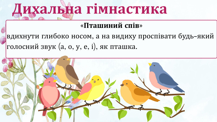 «Пташиний спів»вдихнути глибоко носом, а на видиху проспівати будь-який голосний звук (а, о, у, е, і), як пташка. Дихальна гімнастика