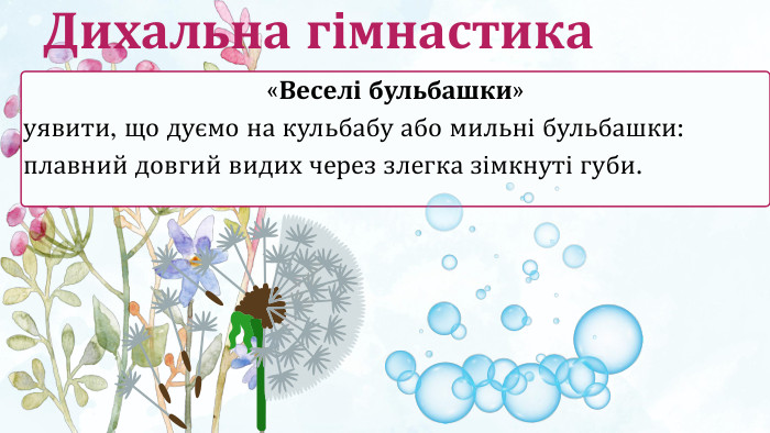 «Веселі бульбашки»уявити, що дуємо на кульбабу або мильні бульбашки: плавний довгий видих через злегка зімкнуті губи. Дихальна гімнастика