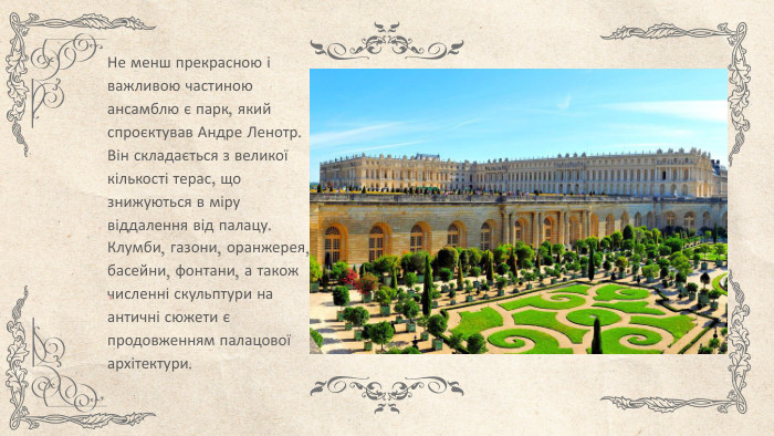 Не менш прекрасною і важливою частиною ансамблю є парк, який спроєктував Андре Ленотр. Він складається з великої кількості терас, що знижуються в міру віддалення від палацу. Клумби, газони, оранжерея, басейни, фонтани, а також численні скульптури на античні сюжети є продовженням палацової архітектури.