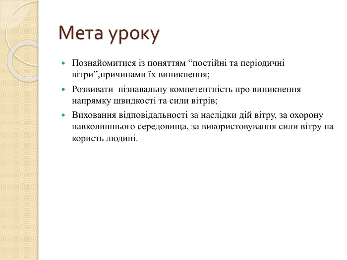 Мета уроку. Познайомитися із поняттям “постійні та періодичні вітри”,причинами їх виникнення;Розвивати пізнавальну компетентність про виникнення напрямку швидкості та сили вітрів;Виховання відповідальності за наслідки дій вітру, за охорону навколишнього середовища, за використовування сили вітру на користь людині. 