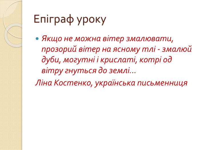 Епіграф уроку. Якщо не можна вітер змалювати, прозорий вітер на ясному тлі - змалюй дуби, могутні і крислаті, котрі од вітру гнуться до землі... Ліна Костенко, українська письменниця