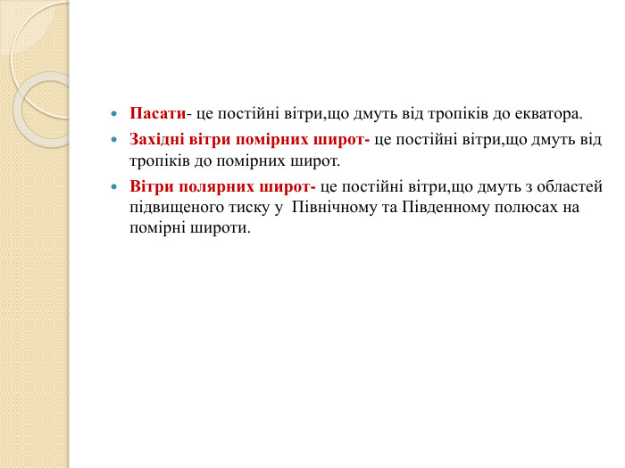 Пасати- це постійні вітри,що дмуть від тропіків до екватора. Західні вітри помірних широт- це постійні вітри,що дмуть від тропіків до помірних широт. Вітри полярних широт- це постійні вітри,що дмуть з областей підвищеного тиску у Північному та Південному полюсах на помірні широти.