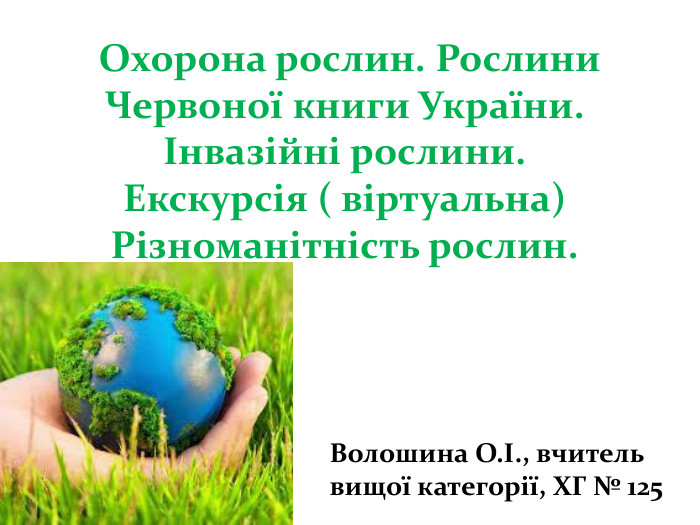  Охорона рослин. Рослини Червоної книги України. Інвазійні рослини. Екскурсія ( віртуальна) Різноманітність рослин. Волошина О.І., вчитель вищої категорії, ХГ № 125 