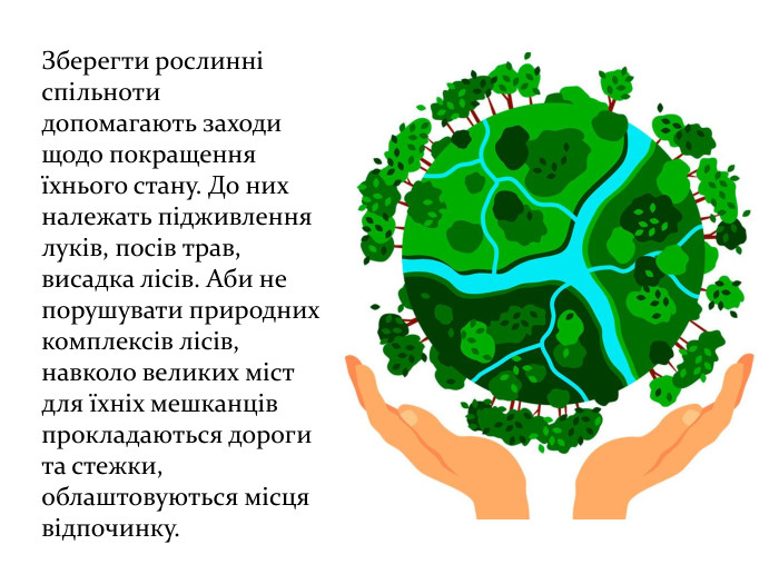 Зберегти рослинні спільноти допомагають заходи щодо покращення їхнього стану. До них належать підживлення луків, посів трав, висадка лісів. Аби не порушувати природних комплексів лісів, навколо великих міст для їхніх мешканців прокладаються дороги та стежки, облаштовуються місця відпочинку.