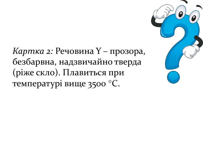 Картка 2: Речовина Y – прозора, безбарвна, надзвичайно тверда (ріже скло). Плавиться при температурі вище 3500 °C. 