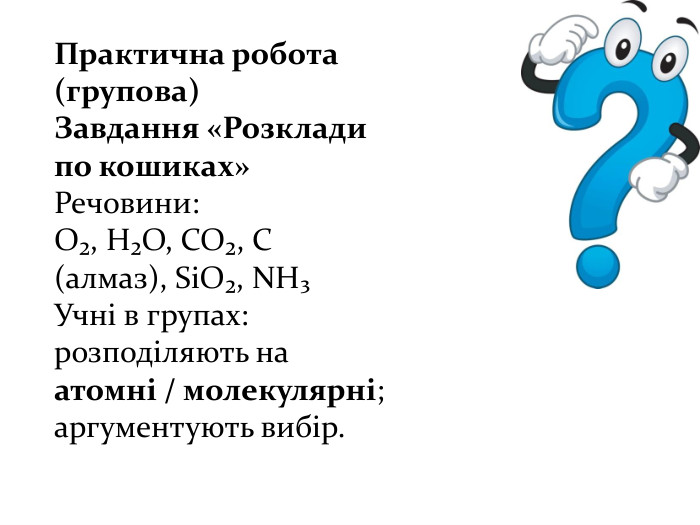 Практична робота (групова)Завдання «Розклади по кошиках»Речовини: O₂, H₂O, CO₂, C (алмаз), Si. O₂, NH₃Учні в групах:розподіляють на атомні / молекулярні;аргументують вибір.