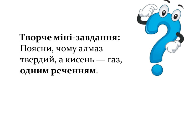 Творче міні-завдання: Поясни, чому алмаз твердий, а кисень — газ, одним реченням.