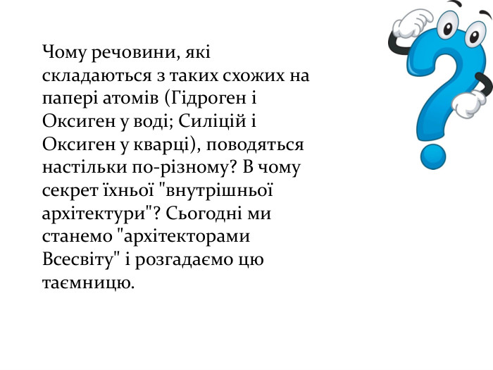 Чому речовини, які складаються з таких схожих на папері атомів (Гідроген і Оксиген у воді; Силіцій і Оксиген у кварці), поводяться настільки по-різному? В чому секрет їхньої 
