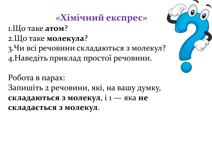 «Хімічний експрес»Що таке атом?Що таке молекула?Чи всі речовини складаються з молекул?Наведіть приклад простої речовини. Робота в парах: Запишіть 2 речовини, які, на вашу думку, складаються з молекул, і 1 — яка не складається з молекул.