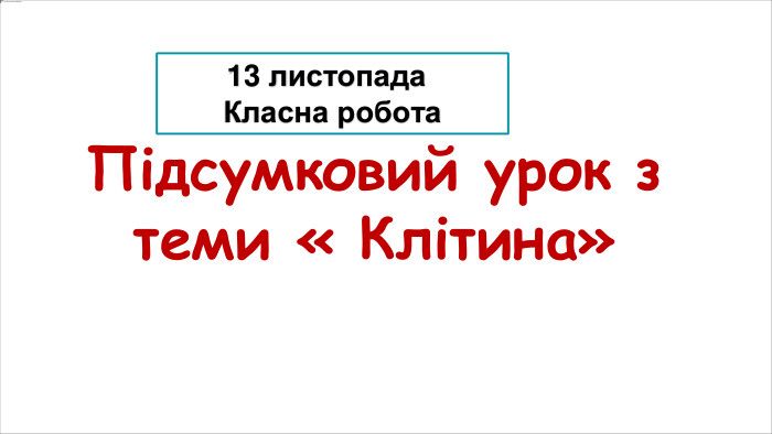 Підсумковий урок з теми « Клітина» 13 листопада. Класна робота