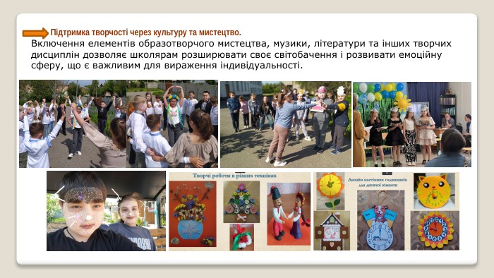  Підтримка творчості через культуру та мистецтво. Включення елементів образотворчого мистецтва, музики, літератури та інших творчих дисциплін дозволяє школярам розширювати своє світобачення і розвивати емоційну сферу, що є важливим для вираження індивідуальності.
