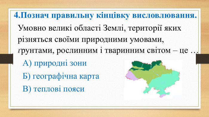 4. Познач правильну кінцівку висловлювання. Умовно великі області Землі, території яких різняться своїми природними умовами, ґрунтами, рослинним і тваринним світом – це … А) природні зони Б) географічна карта В) теплові пояси