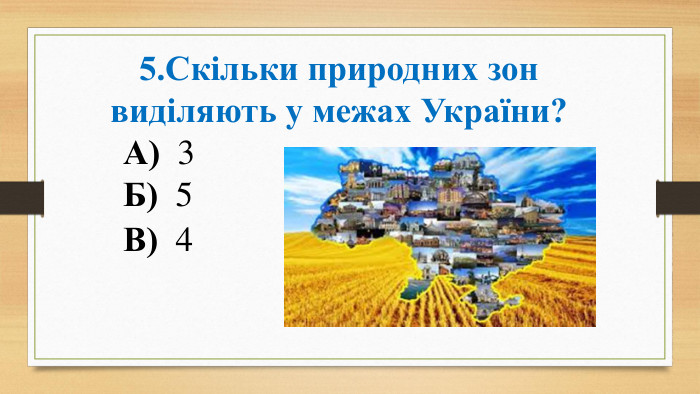 5. Скільки природних зон виділяють у межах України?	А) 3	Б) 5	В) 4