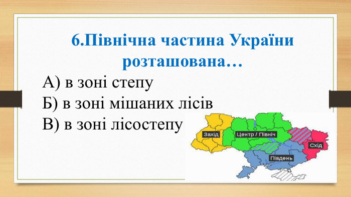 6. Північна частина України розташована… А) в зоні степу Б) в зоні мішаних лісів В) в зоні лісостепу