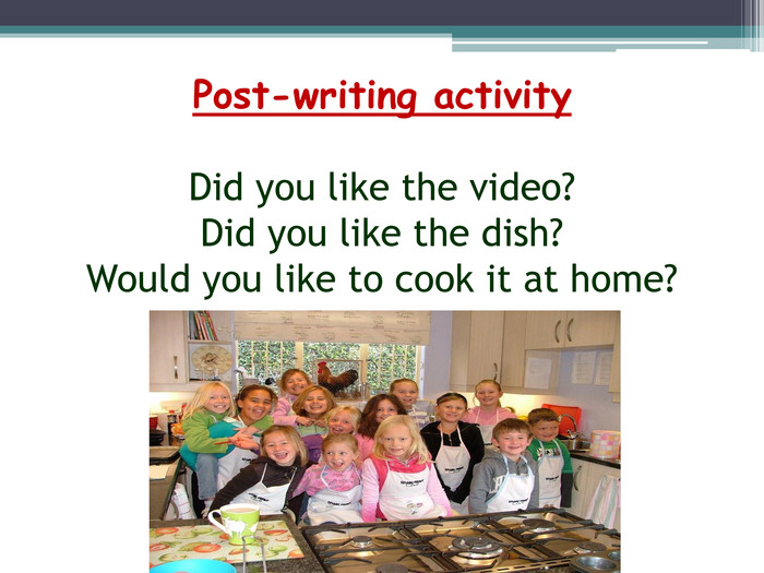 Post-writing activity. Did you like the video?Did you like the dish?Would you like to cook it at home?
