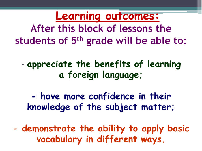  Learning outcomes: After this block of lessons the students of 5th grade will be able to:- appreciate the benefits of learning a foreign language;- have more confidence in their knowledge of the subject matter;- demonstrate the ability to apply basic vocabulary in different ways.