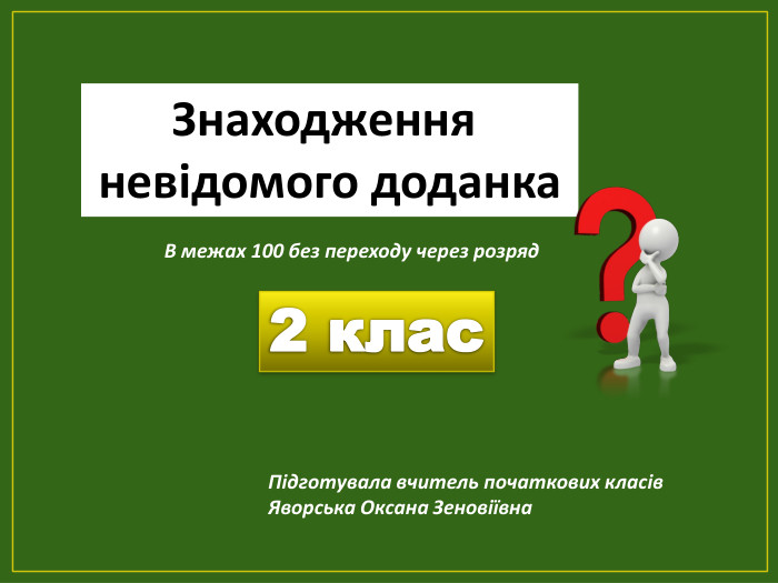 2 клас. Знаходження невідомого доданка. Підготувала вчитель початкових класів. Яворська Оксана Зеновіївна. В межах 100 без переходу через розряд