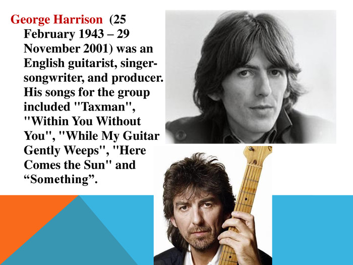 George Harrison (25 February 1943 – 29 November 2001) was an English guitarist, singer-songwriter, and producer. His songs for the group included 