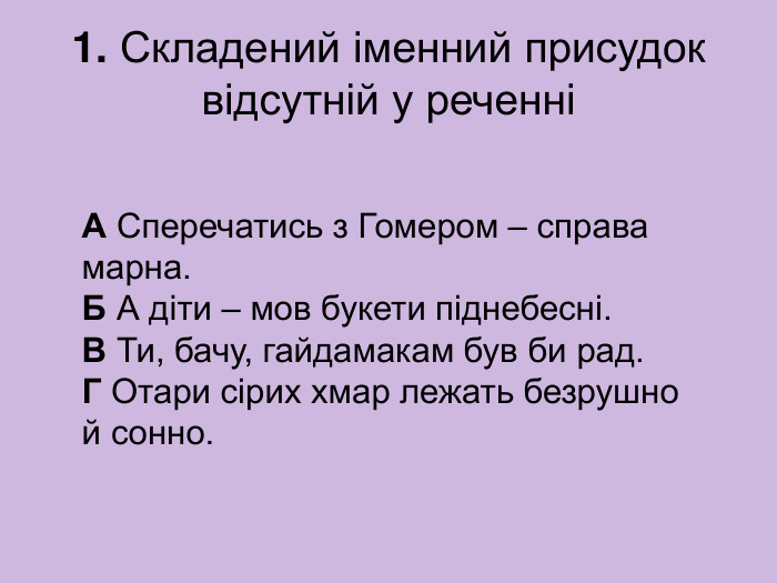 1. Складений іменний присудок відсутній у реченні А Сперечатись з Гомером – справа марна.  Б А діти – мов букети піднебесні.  В Ти, бачу, гайдамакам був би рад.  Г Отари сірих хмар лежать безрушно й сонно. 