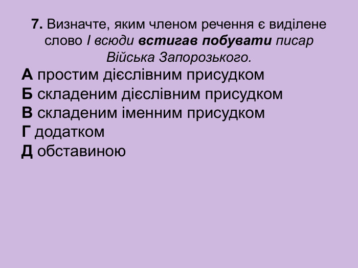 7. Визначте, яким членом речення є виділене слово І всюди встигав побувати писар Війська Запорозького.  А простим дієслівним присудком  Б складеним дієслівним присудком  В складеним іменним присудком  Г додатком  Д обставиною 