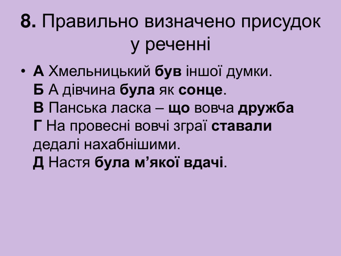 8. Правильно визначено присудок у реченні А Хмельницький був іншої думки.  Б А дівчина була як сонце.  В Панська ласка – що вовча дружба  Г На провесні вовчі зграї ставали дедалі нахабнішими.  Д Настя була м’якої вдачі. 