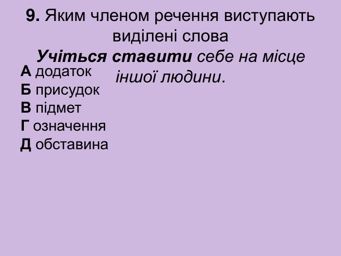 9. Яким членом речення виступають виділені слова  Учіться ставити себе на місце іншої людини.  А додаток  Б присудок  В підмет  Г означення  Д обставина 