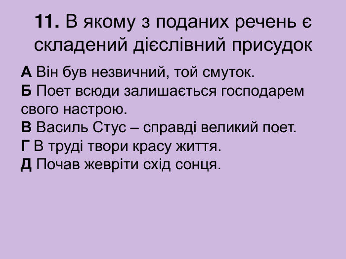 11. В якому з поданих речень є складений дієслівний присудок А Він був незвичний, той смуток.  Б Поет всюди залишається господарем свого настрою.  В Василь Стус – справді великий поет.  Г В труді твори красу життя.  Д Почав жевріти схід сонця. 