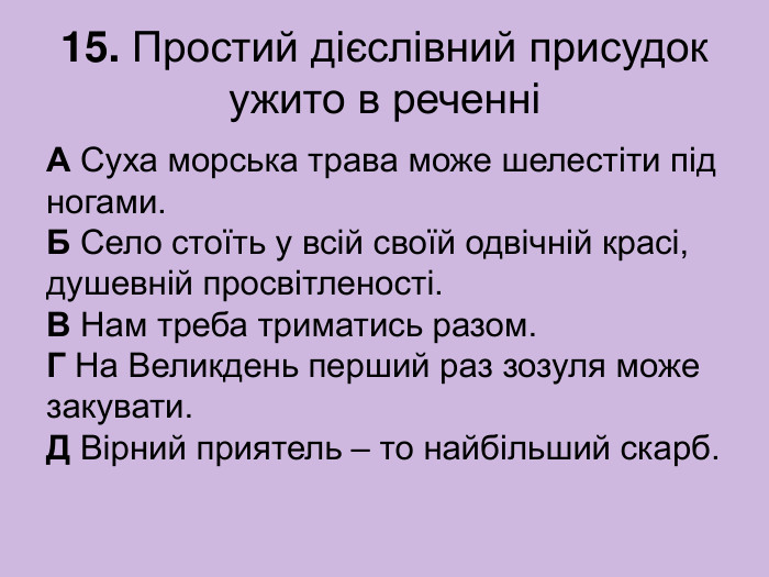 15. Простий дієслівний присудок ужито в реченні А Суха морська трава може шелестіти під ногами.  Б Село стоїть у всій своїй одвічній красі, душевній просвітленості.  В Нам треба триматись разом.  Г На Великдень перший раз зозуля може закувати.  Д Вірний приятель – то найбільший скарб. 