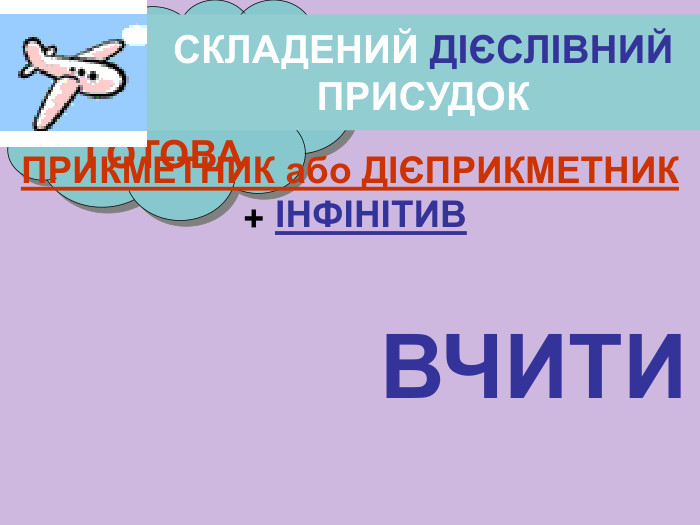 ПОВИНЕН ЗГОДНІ ГОТОВА СКЛАДЕНИЙ ДІЄСЛІВНИЙ ПРИСУДОК ПРИКМЕТНИК або ДІЄПРИКМЕТНИК  + ІНФІНІТИВ ВЧИТИ 
