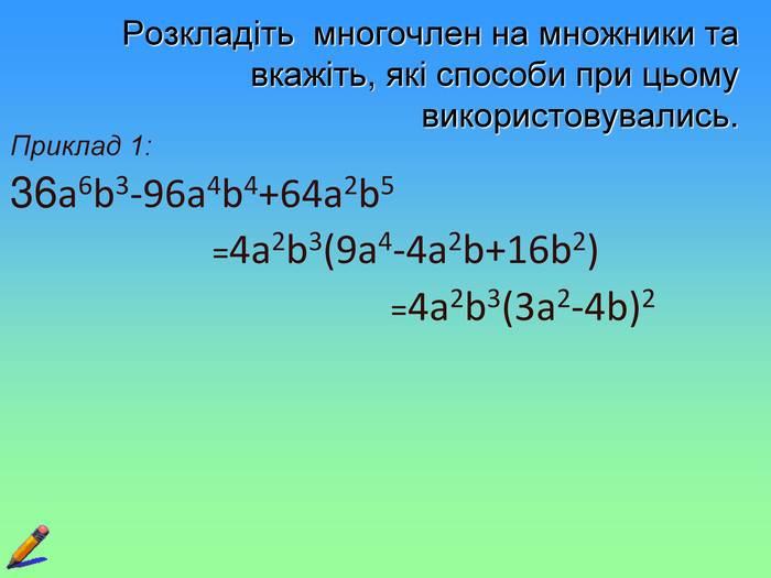 Розкладіть  многочлен на множники та вкажіть, які способи при цьому використовувались. Приклад 1:  36a6b3-96a4b4+64a2b5                             =4a2b3(9a4-4a2b+16b2)                                                  =4a2b3(3a2-4b)2   