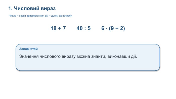 1. Числовий вираз. Числа + знаки арифметичних дій + дужки за потреби18 + 7 40 : 5 6 · (9 − 2)Запам’ятай. Значення числового виразу можна знайти, виконавши дії.