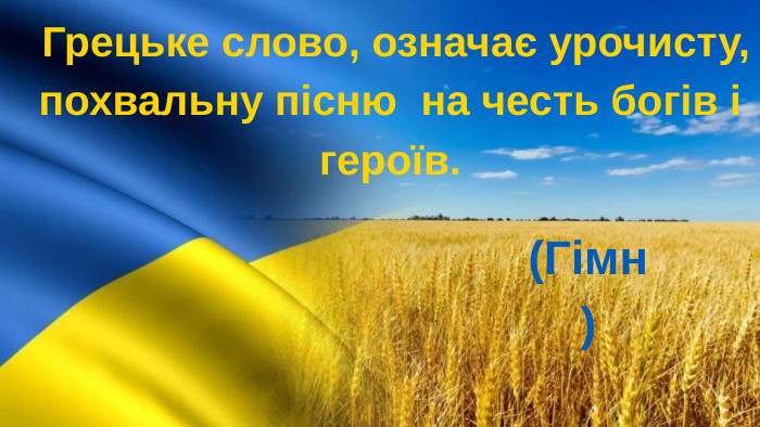  Грецьке слово, означає урочисту, похвальну пісню на честь богів і героїв. (Гімн)