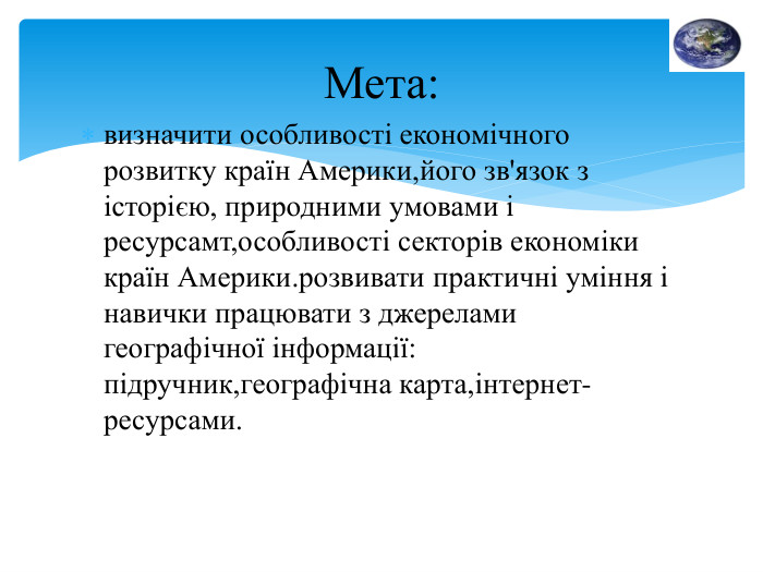 визначити особливості економічного розвитку країн Америки,його зв'язок з історією, природними умовами і ресурсамт,особливості секторів економіки країн Америки.розвивати практичні уміння і навички працювати з джерелами географічної інформації: підручник,географічна карта,інтернет-ресурсами. Мета: